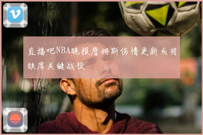 直播吧NBA晚报詹姆斯伤情更新或将缺席关键战役