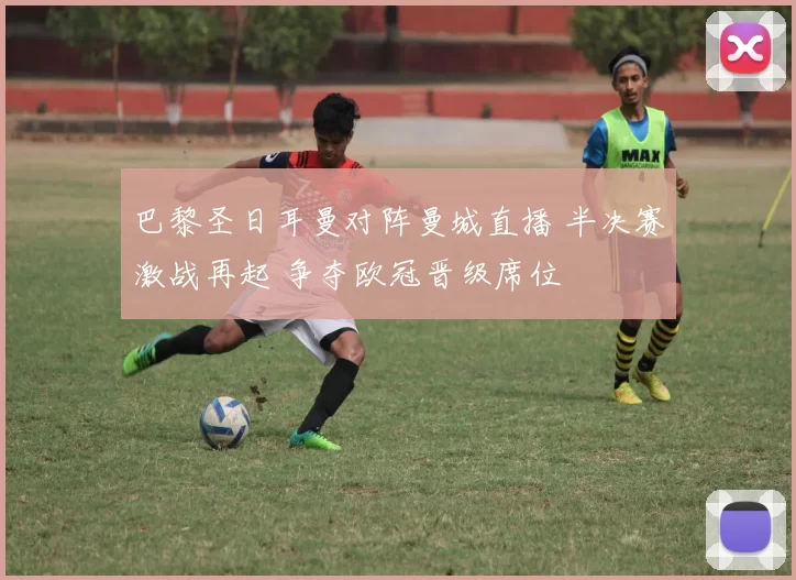 巴黎圣日耳曼对阵曼城直播 半决赛激战再起 争夺欧冠晋级席位
