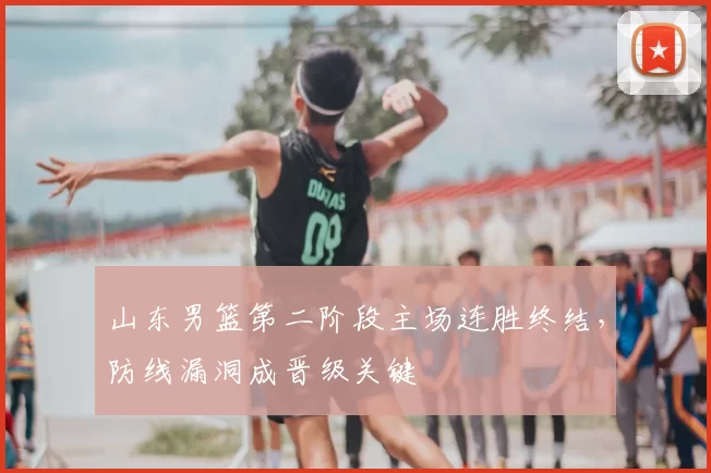 山东男篮第二阶段主场连胜终结，防线漏洞成晋级关键