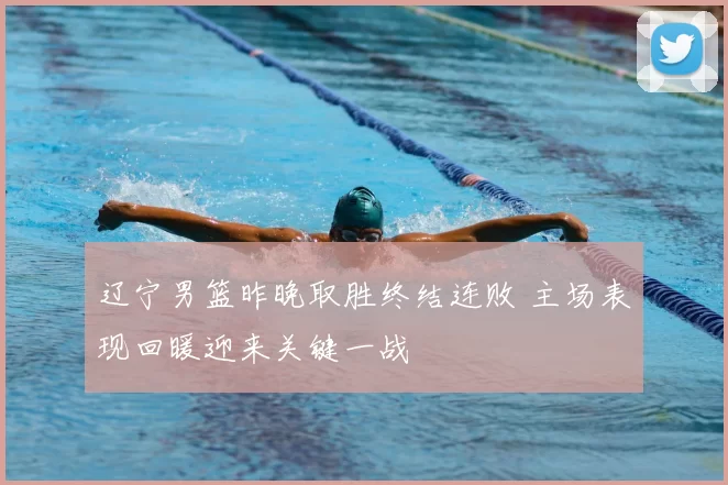 辽宁男篮昨晚取胜终结连败 主场表现回暖迎来关键一战