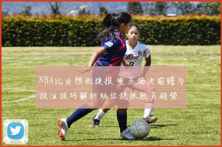 NBA比分预测捷报 重点场次前瞻与投注技巧解析助你稳抓胜负趋势