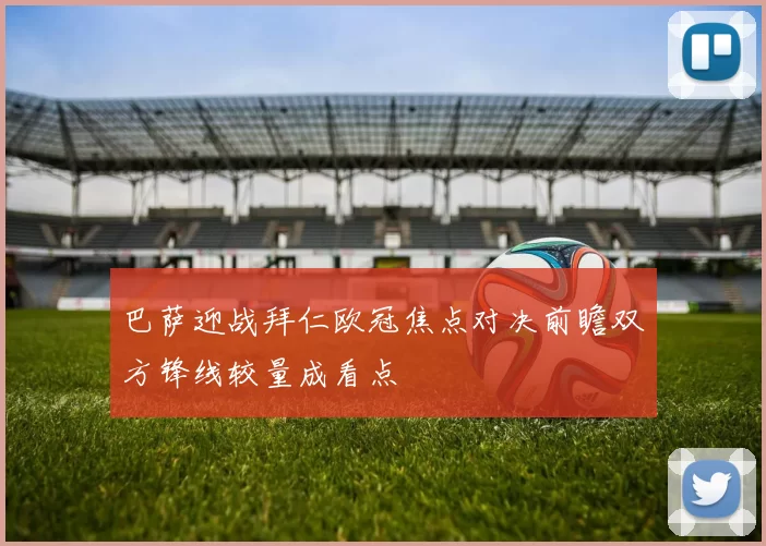 巴萨迎战拜仁欧冠焦点对决前瞻双方锋线较量成看点