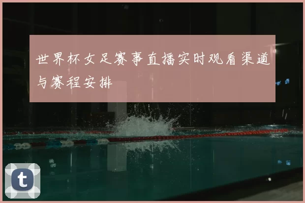 世界杯女足赛事直播实时观看渠道与赛程安排