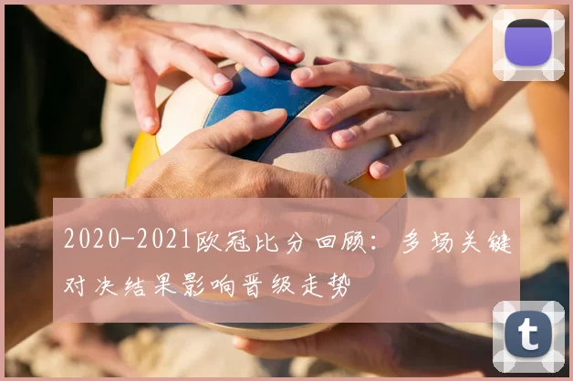 2020-2021欧冠比分回顾：多场关键对决结果影响晋级走势