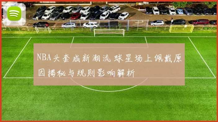 NBA头套成新潮流 球星场上佩戴原因揭秘与规则影响解析