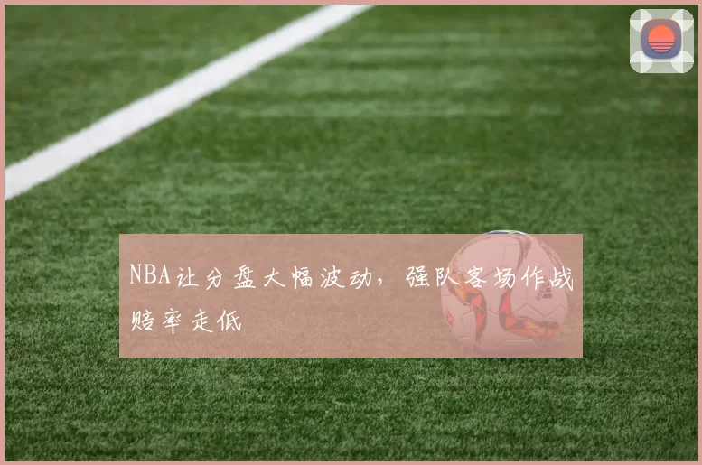 NBA让分盘大幅波动，强队客场作战赔率走低
