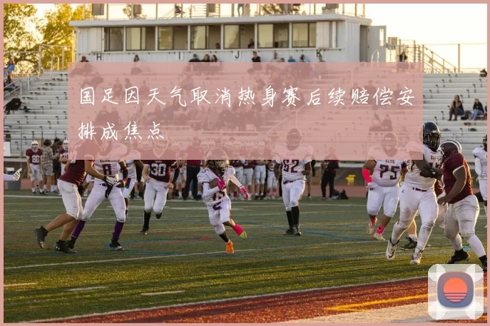 国足因天气取消热身赛后续赔偿安排成焦点