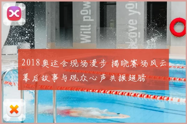 2018奥运会现场漫步 揭晓赛场风云幕后故事与观众心声共振翅膀