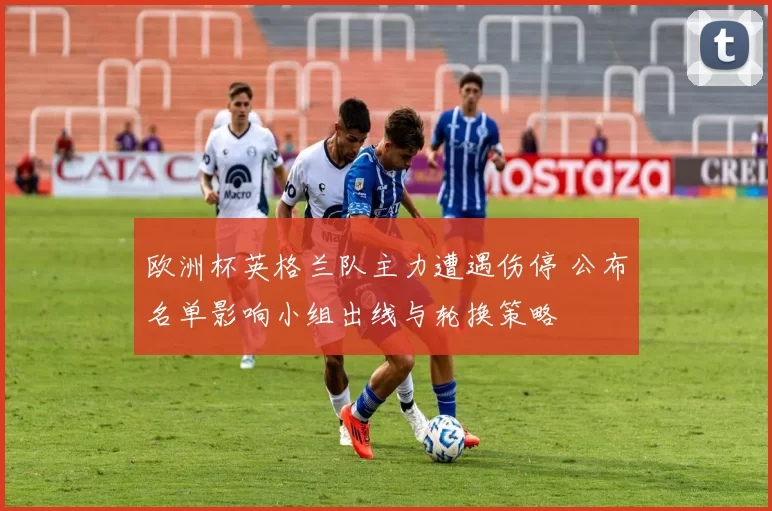 欧洲杯英格兰队主力遭遇伤停 公布名单影响小组出线与轮换策略