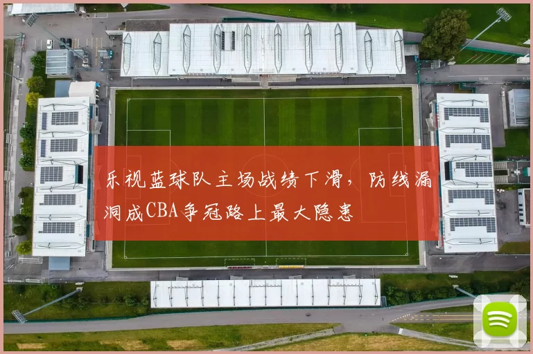 乐视蓝球队主场战绩下滑，防线漏洞成CBA争冠路上最大隐患