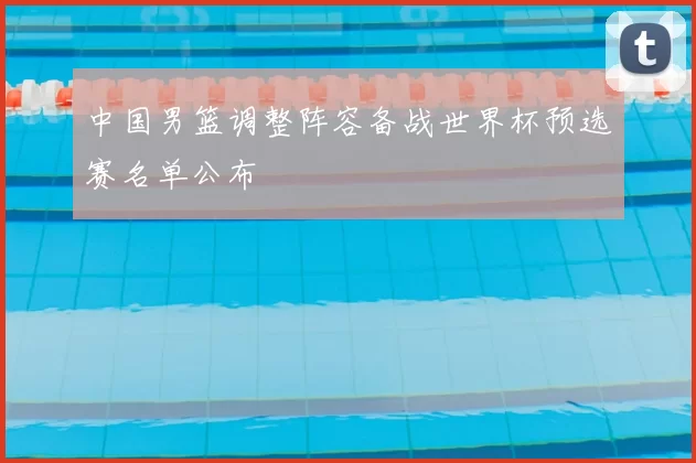 中国男篮调整阵容备战世界杯预选赛名单公布