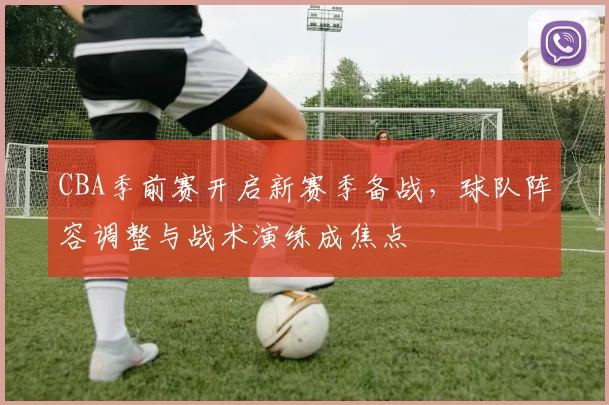 CBA季前赛开启新赛季备战，球队阵容调整与战术演练成焦点