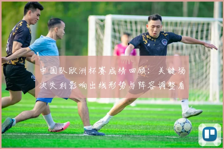 中国队欧洲杯赛成绩回顾：关键场次失利影响出线形势与阵容调整看点