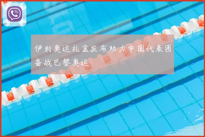 伊利奥运礼盒发布助力中国代表团备战巴黎奥运
