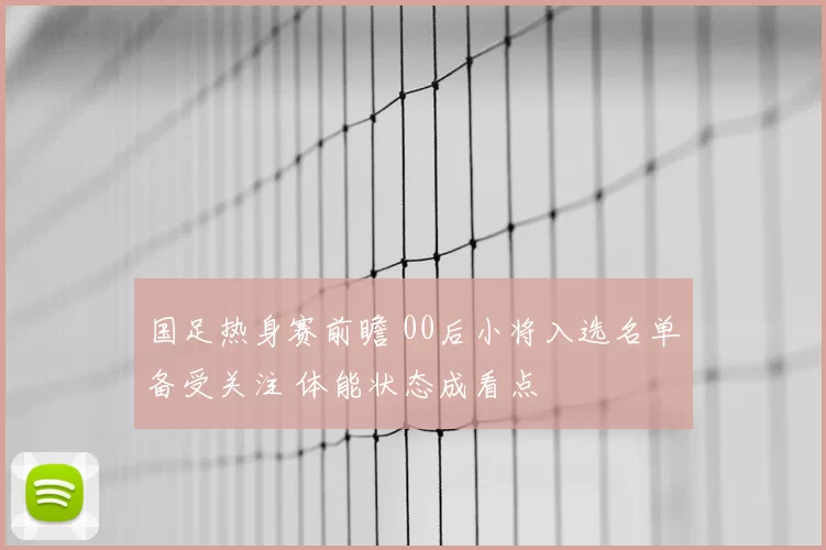 国足热身赛前瞻 00后小将入选名单备受关注 体能状态成看点