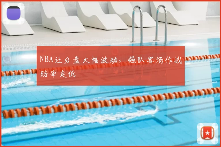 NBA让分盘大幅波动，强队客场作战赔率走低