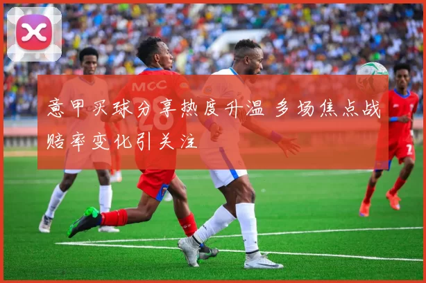 意甲买球分享热度升温 多场焦点战赔率变化引关注