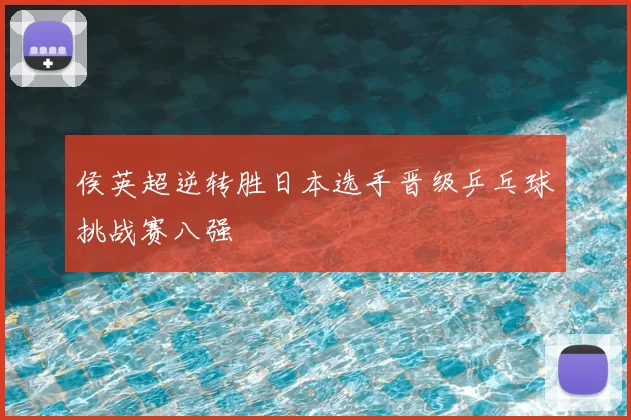 侯英超逆转胜日本选手晋级乒乓球挑战赛八强
