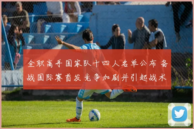 全职高手国家队十四人名单公布 备战国际赛首发竞争加剧并引起战术关注