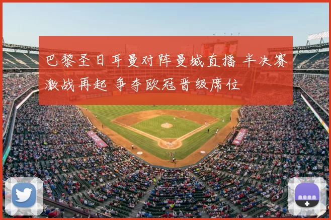 巴黎圣日耳曼对阵曼城直播 半决赛激战再起 争夺欧冠晋级席位