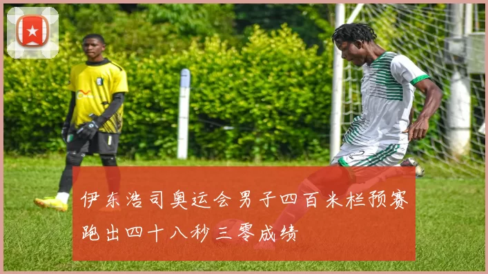 伊东浩司奥运会男子四百米栏预赛跑出四十八秒三零成绩