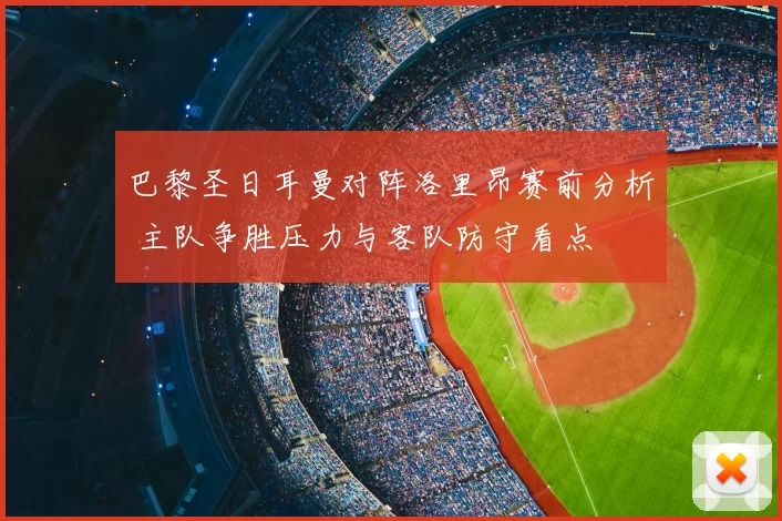 巴黎圣日耳曼对阵洛里昂赛前分析 主队争胜压力与客队防守看点