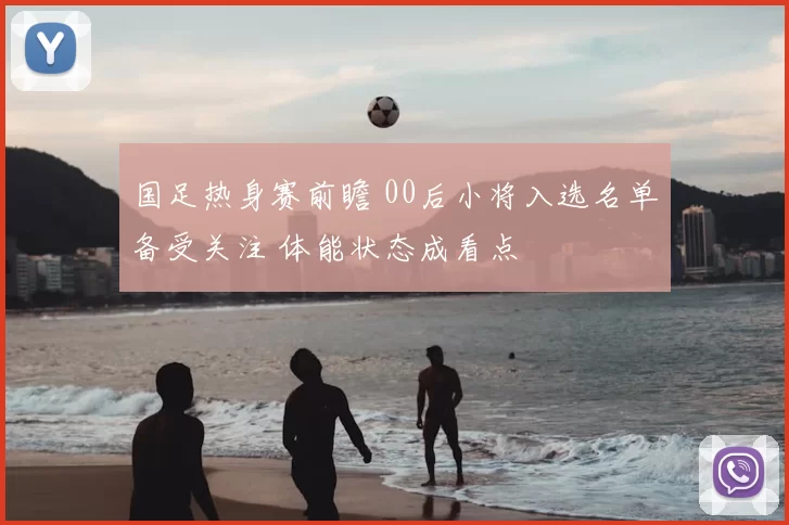 国足热身赛前瞻 00后小将入选名单备受关注 体能状态成看点
