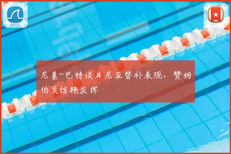 尼基-巴特谈库尼亚替补表现，赞姆伯莫惊艳发挥