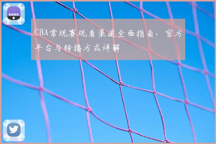 CBA常规赛观看渠道全面指南，官方平台与转播方式详解