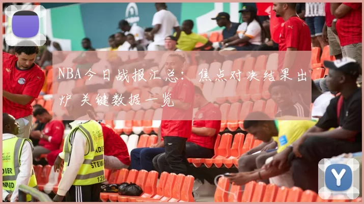 NBA今日战报汇总:焦点对决结果出炉 关键数据一览