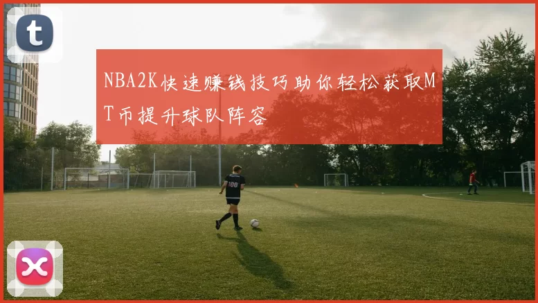 NBA2K快速赚钱技巧助你轻松获取MT币提升球队阵容