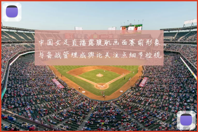 中国女足直播露腹肌画面赛前形象与备战管理成舆论关注点细节检视