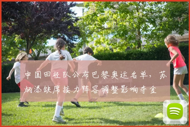 中国田径队公布巴黎奥运名单，苏炳添缺席接力阵容调整影响夺金