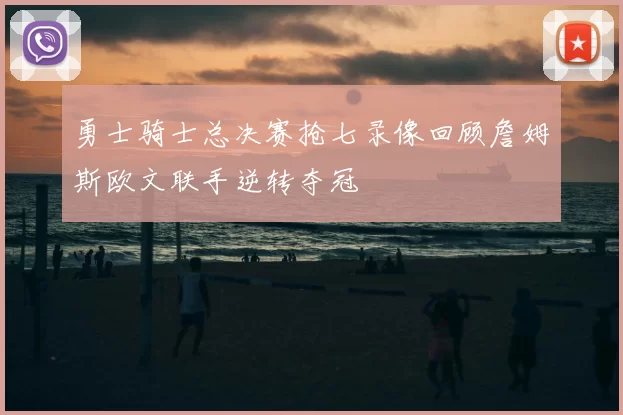 勇士骑士总决赛抢七录像回顾詹姆斯欧文联手逆转夺冠