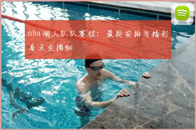 nba湖人队队赛程：最新安排与精彩看点全揭秘