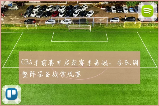 CBA季前赛开启新赛季备战，各队调整阵容备战常规赛