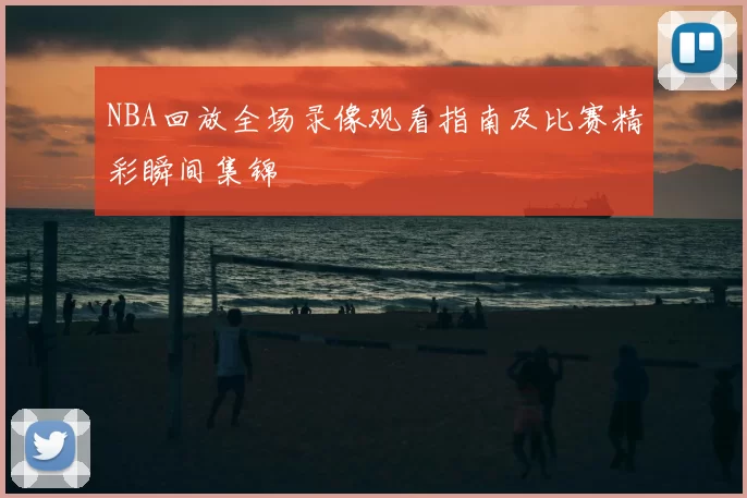 NBA回放全场录像观看指南及比赛精彩瞬间集锦