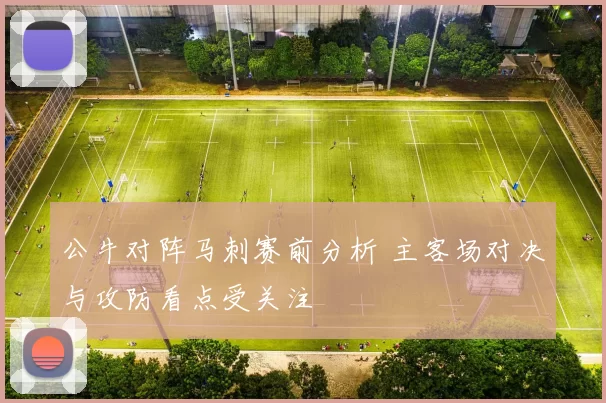 公牛对阵马刺赛前分析 主客场对决与攻防看点受关注