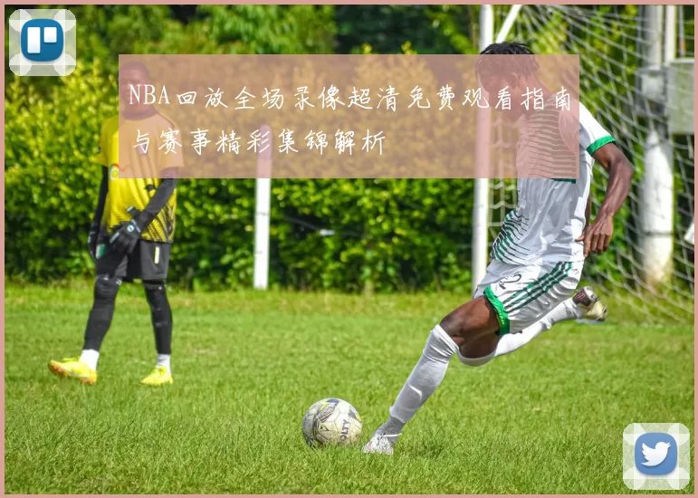 NBA回放全场录像超清免费观看指南与赛事精彩集锦解析