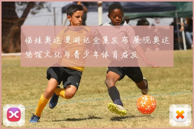 福娃奥运漫游记全集发布 展现奥运场馆文化与青少年体育启发