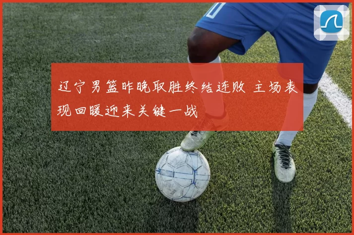 辽宁男篮昨晚取胜终结连败 主场表现回暖迎来关键一战