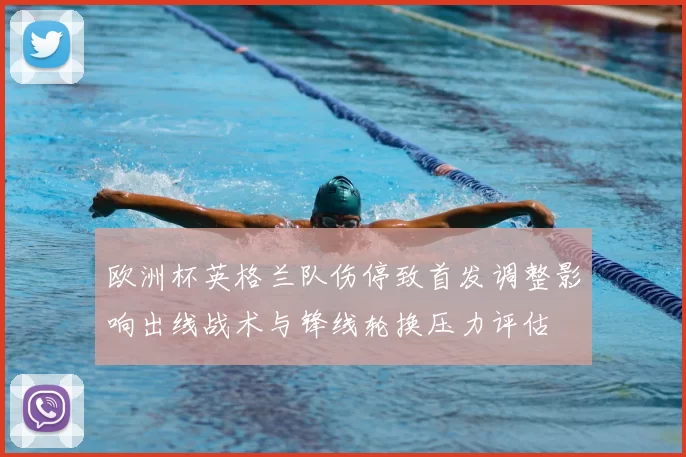欧洲杯英格兰队伤停致首发调整影响出线战术与锋线轮换压力评估